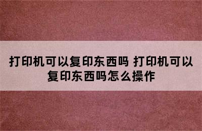 打印机可以复印东西吗 打印机可以复印东西吗怎么操作